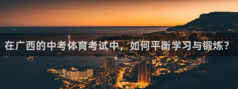 3377体育app登录入口：在广西的中考体育考试中，如何平衡学习与锻炼？