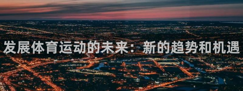 3377体育官方app下载：发展体育运动的未来：新的趋势和机遇