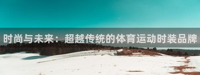 3377体育app官方下载：时尚与未来：超越传统的体育运动时装品牌