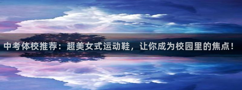 3377体育网页登录入口：中考体校推荐：超美女式运动鞋，让你成为校园里的焦点！