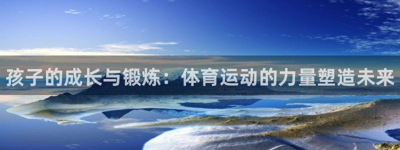 3377体育app登录入口：孩子的成长与锻炼：体育运动的力量塑造未来