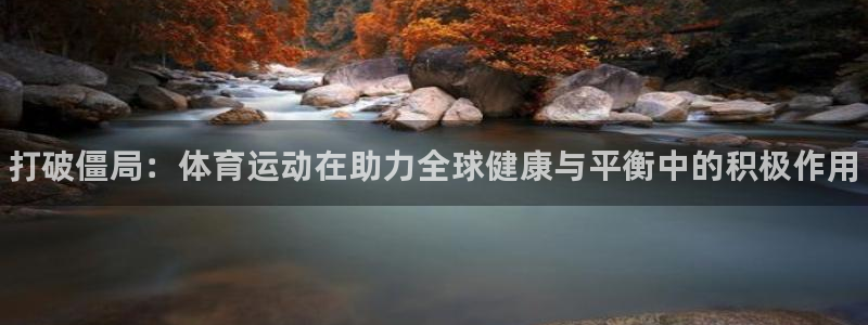 3377体育app官网下载地址：打破僵局：体育运动在助力全球健康与平衡中的积极作用