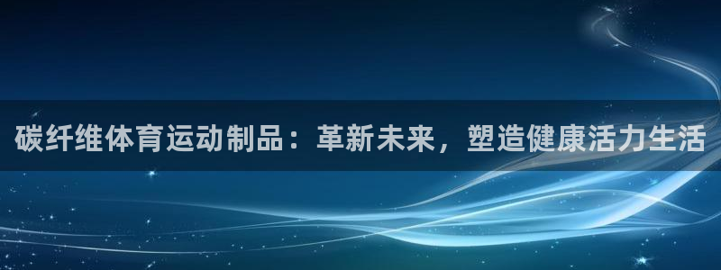 3377体育官方app下载：碳纤维体育运动制品：革新未来，塑造健康活力生活